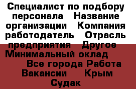 Специалист по подбору персонала › Название организации ­ Компания-работодатель › Отрасль предприятия ­ Другое › Минимальный оклад ­ 21 000 - Все города Работа » Вакансии   . Крым,Судак